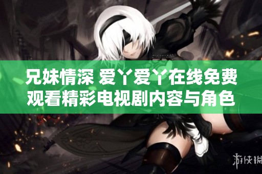 兄妹情深 爱丫爱丫在线免费观看精彩电视剧内容与角色解析