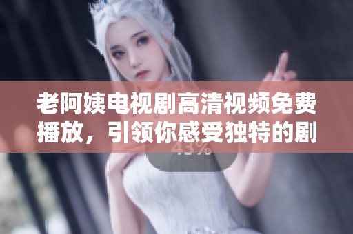 老阿姨电视剧高清视频免费播放，引领你感受独特的剧情体验
