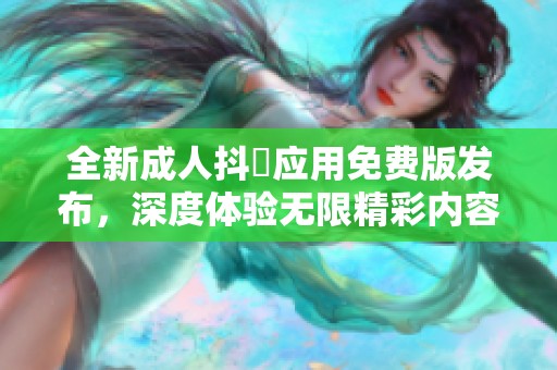 全新成人抖抈应用免费版发布，深度体验无限精彩内容