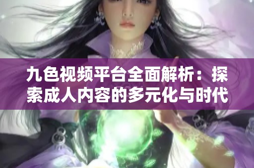 九色视频平台全面解析：探索成人内容的多元化与时代变迁