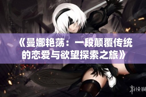 《曼娜艳荡：一段颠覆传统的恋爱与欲望探索之旅》