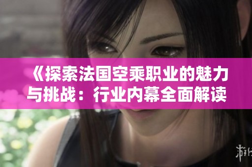 《探索法国空乘职业的魅力与挑战：行业内幕全面解读》