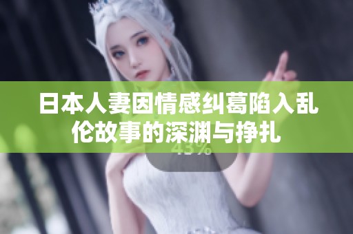 日本人妻因情感纠葛陷入乱伦故事的深渊与挣扎
