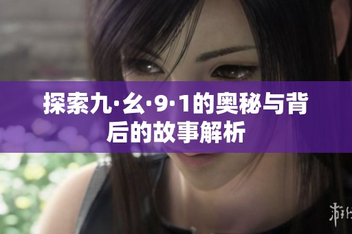探索九·幺·9·1的奥秘与背后的故事解析