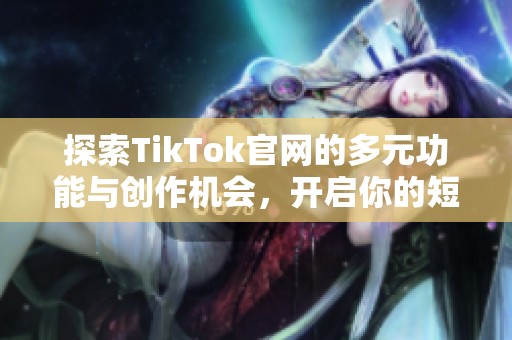 探索TikTok官网的多元功能与创作机会，开启你的短视频之旅