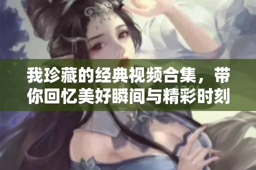 我珍藏的经典视频合集，带你回忆美好瞬间与精彩时刻