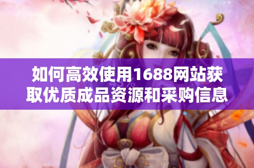 如何高效使用1688网站获取优质成品资源和采购信息