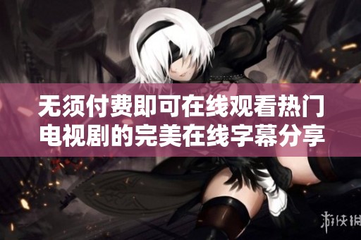 无须付费即可在线观看热门电视剧的完美在线字幕分享