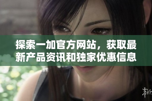 探索一加官方网站，获取最新产品资讯和独家优惠信息