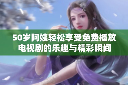 50岁阿姨轻松享受免费播放电视剧的乐趣与精彩瞬间