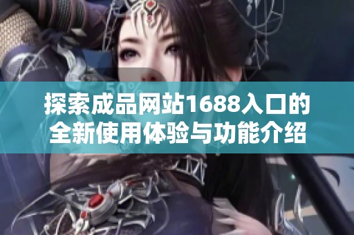 探索成品网站1688入口的全新使用体验与功能介绍