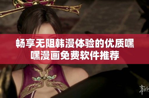 畅享无阻韩漫体验的优质嘿嘿漫画免费软件推荐