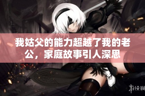 我姑父的能力超越了我的老公，家庭故事引人深思