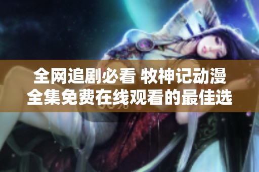 全网追剧必看 牧神记动漫全集免费在线观看的最佳选择与介绍