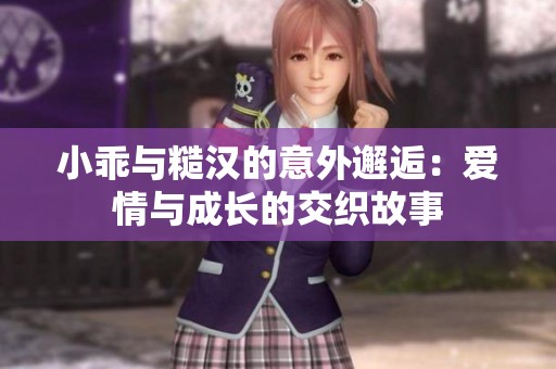 小乖与糙汉的意外邂逅：爱情与成长的交织故事