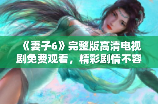 《妻子6》完整版高清电视剧免费观看，精彩剧情不容错过