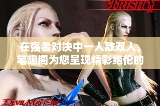 在强者对决中一人敌双人，笔趣阁为您呈现精彩绝伦的故事