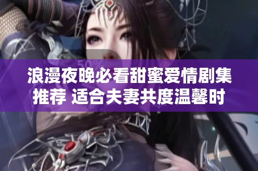 浪漫夜晚必看甜蜜爱情剧集推荐 适合夫妻共度温馨时光