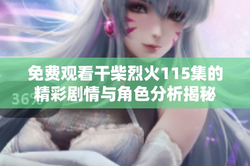 免费观看干柴烈火115集的精彩剧情与角色分析揭秘
