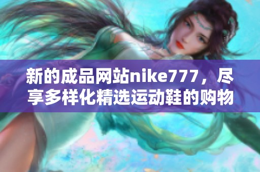 新的成品网站nike777，尽享多样化精选运动鞋的购物体验