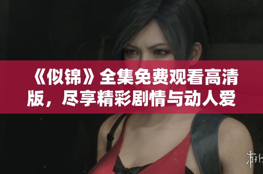 《似锦》全集免费观看高清版，尽享精彩剧情与动人爱情故事
