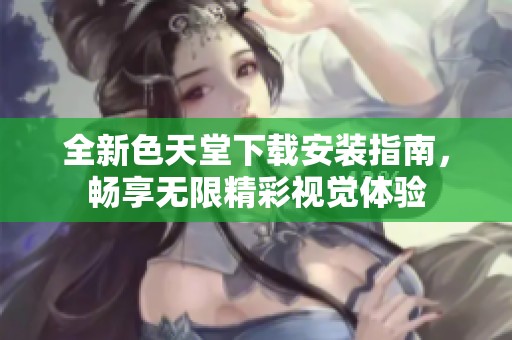 全新色天堂下载安装指南，畅享无限精彩视觉体验
