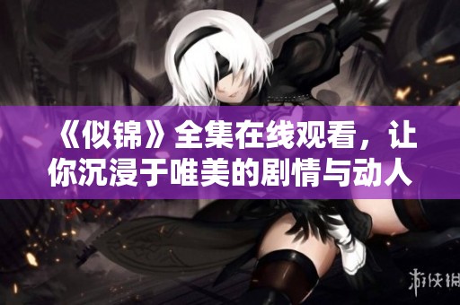 《似锦》全集在线观看，让你沉浸于唯美的剧情与动人的角色中