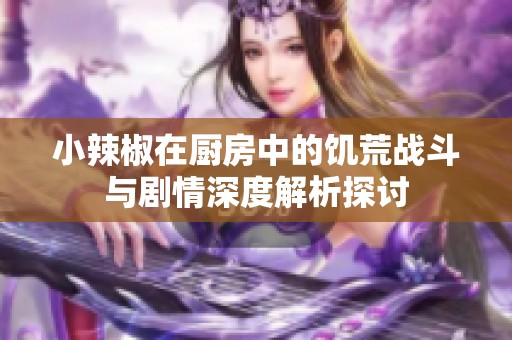 小辣椒在厨房中的饥荒战斗与剧情深度解析探讨