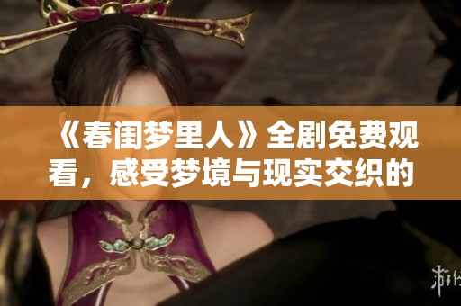 《春闺梦里人》全剧免费观看，感受梦境与现实交织的浪漫故事