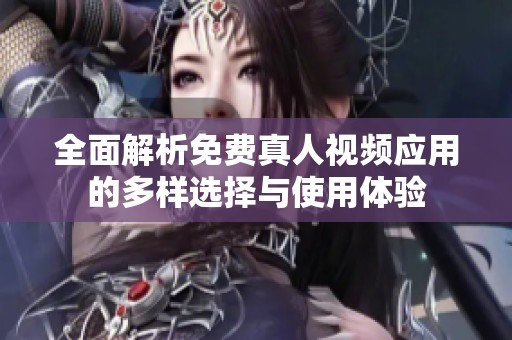 全面解析免费真人视频应用的多样选择与使用体验