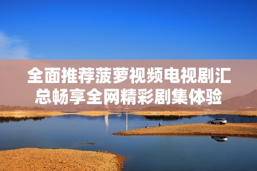 全面推荐菠萝视频电视剧汇总畅享全网精彩剧集体验