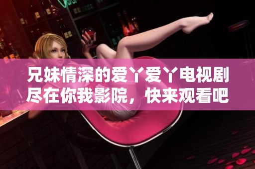 兄妹情深的爱丫爱丫电视剧尽在你我影院，快来观看吧