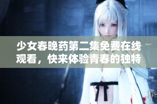 少女春晚药第二集免费在线观看，快来体验青春的独特魅力！