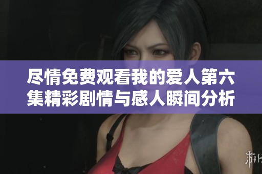 尽情免费观看我的爱人第六集精彩剧情与感人瞬间分析