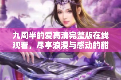 九周半的爱高清完整版在线观看，尽享浪漫与感动的甜蜜时光