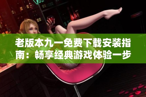 老版本九一免费下载安装指南：畅享经典游戏体验一步到位