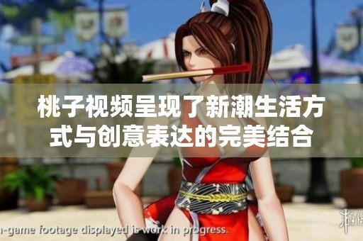 桃子视频呈现了新潮生活方式与创意表达的完美结合