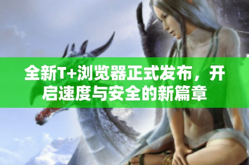 全新T+浏览器正式发布，开启速度与安全的新篇章
