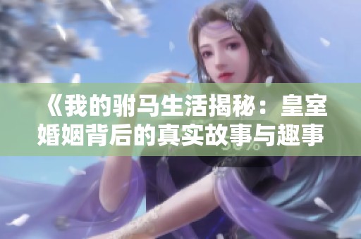 《我的驸马生活揭秘：皇室婚姻背后的真实故事与趣事》