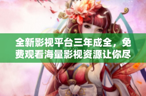 全新影视平台三年成全，免费观看海量影视资源让你尽情享受