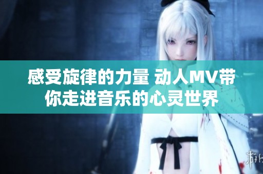 感受旋律的力量 动人MV带你走进音乐的心灵世界