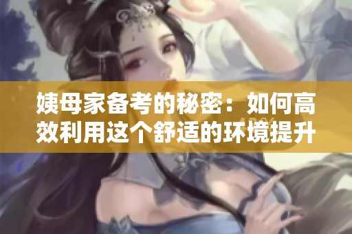 姨母家备考的秘密：如何高效利用这个舒适的环境提升学习效果