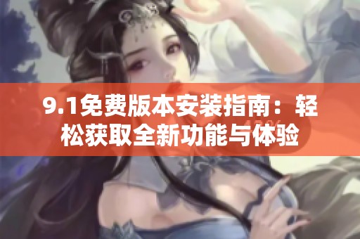 9.1免费版本安装指南：轻松获取全新功能与体验