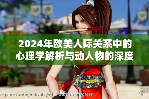 2024年欧美人际关系中的心理学解析与动人物的深度剖析