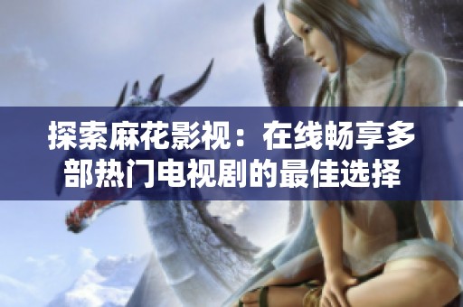 探索麻花影视：在线畅享多部热门电视剧的最佳选择