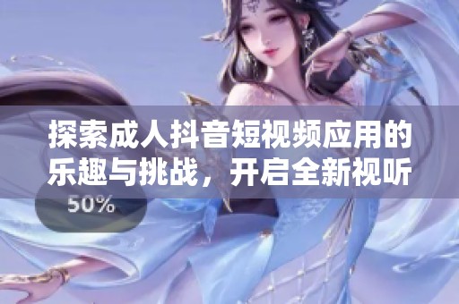 探索成人抖音短视频应用的乐趣与挑战，开启全新视听体验之旅