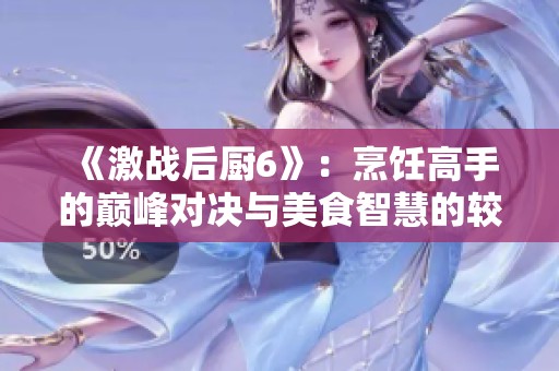 《激战后厨6》：烹饪高手的巅峰对决与美食智慧的较量