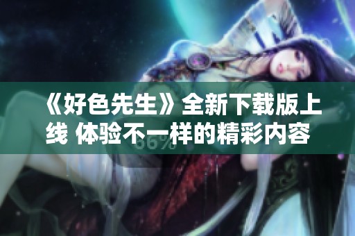 《好色先生》全新下载版上线 体验不一样的精彩内容与故事