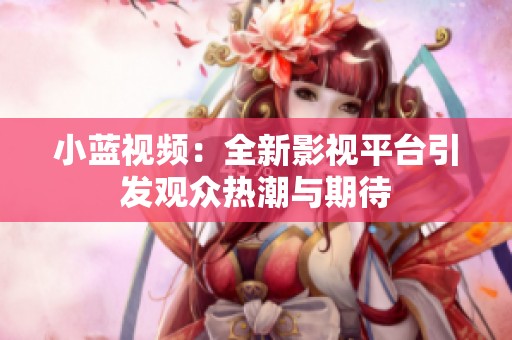 小蓝视频：全新影视平台引发观众热潮与期待