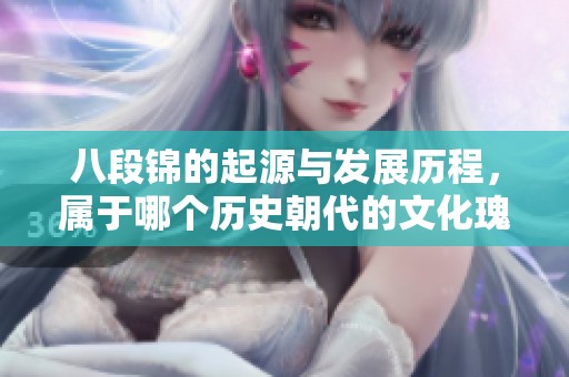 八段锦的起源与发展历程，属于哪个历史朝代的文化瑰宝